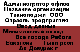 Администратор офиса › Название организации ­ Технолоджи, ООО › Отрасль предприятия ­ Ввод данных › Минимальный оклад ­ 19 000 - Все города Работа » Вакансии   . Тыва респ.,Ак-Довурак г.